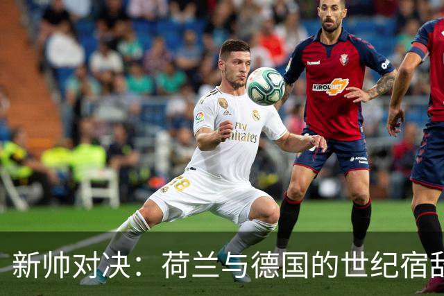 新帅对决：荷兰与德国的世纪宿敌再度交锋