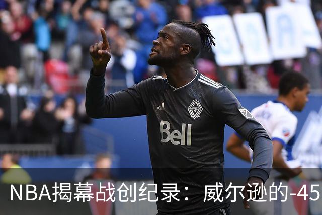 NBA揭幕战创纪录：威尔逊的-45正负值引发热议